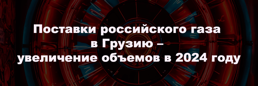 Сообщение от «‎РИА новости»: поставки российского газа в Грузию в больших объемах